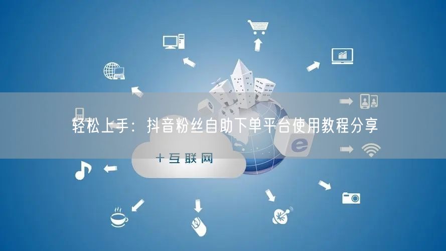 轻松上手：抖音粉丝自助下单平台使用教程分享