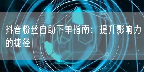 抖音粉丝自助下单指南：提升影响力的捷径