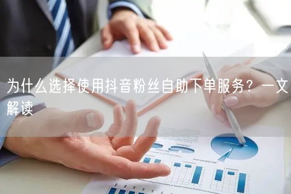 为什么选择使用抖音粉丝自助下单服务？一文解读