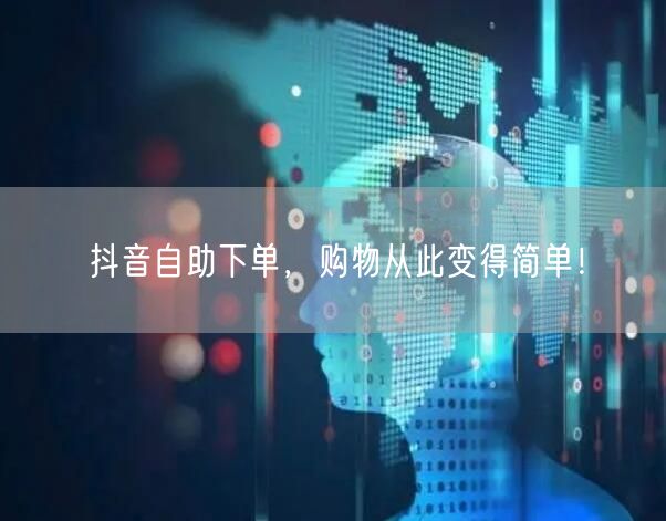 抖音自助下单，购物从此变得简单！