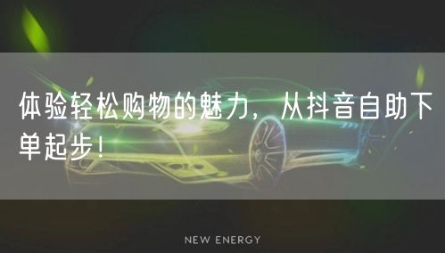 体验轻松购物的魅力，从抖音自助下单起步！