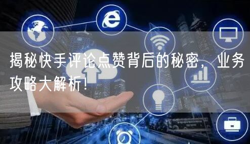 揭秘快手评论点赞背后的秘密，业务攻略大解析！