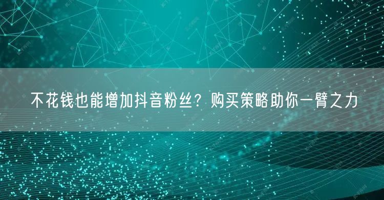 不花钱也能增加抖音粉丝？购买策略助你一臂之力