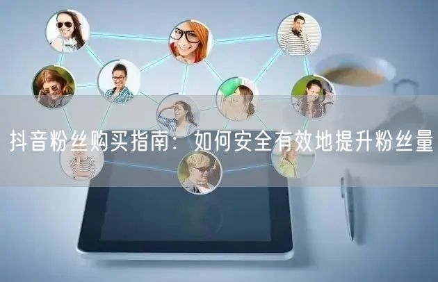 抖音粉丝购买指南：如何安全有效地提升粉丝量