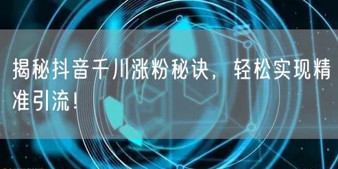 揭秘抖音千川涨粉秘诀，轻松实现精准引流！