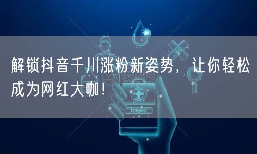 解锁抖音千川涨粉新姿势，让你轻松成为网红大咖！