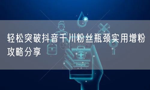 轻松突破抖音千川粉丝瓶颈实用增粉攻略分享