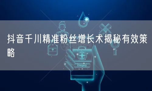 抖音千川精准粉丝增长术揭秘有效策略