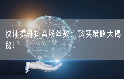 快速提升抖音粉丝数：购买策略大揭秘！