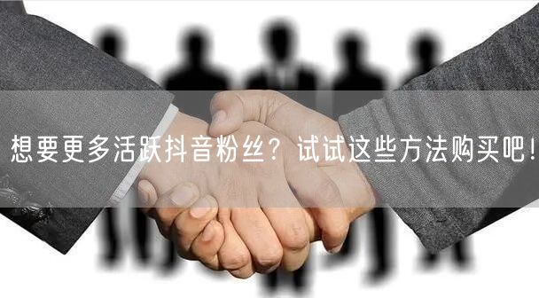 想要更多活跃抖音粉丝？试试这些方法购买吧！