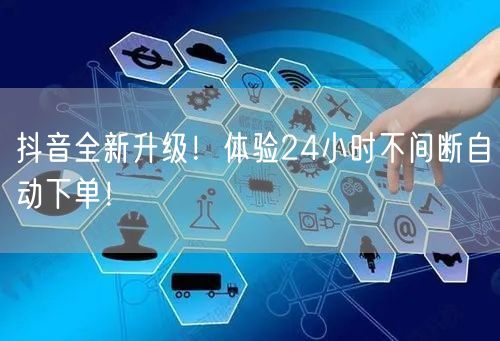 抖音全新升级！体验24小时不间断自动下单！