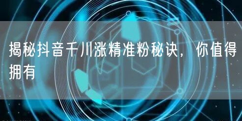 揭秘抖音千川涨精准粉秘诀,你值得拥有