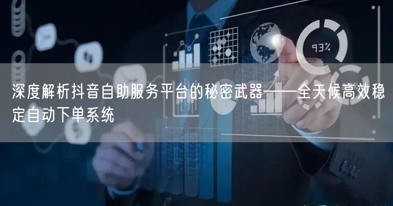 深度解析抖音自助服务平台的秘密武器——全天候高效稳定自动下单系统