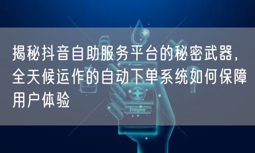 揭秘抖音自助服务平台的秘密武器，全天候运作的自动下单系统如何保障用户体验