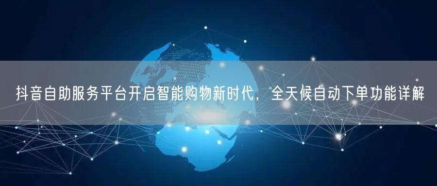 抖音自助服务平台开启智能购物新时代，全天候自动下单功能详解