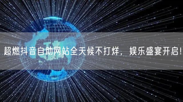 超燃抖音自助网站全天候不打烊，娱乐盛宴开启！