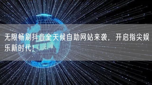 无限畅刷抖音全天候自助网站来袭，开启指尖娱乐新时代！