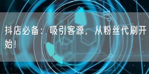 抖店必备：吸引客源，从粉丝代刷开始！