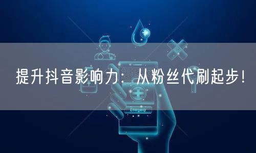 提升抖音影响力：从粉丝代刷起步！