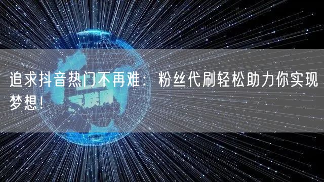 追求抖音热门不再难：粉丝代刷轻松助力你实现梦想！