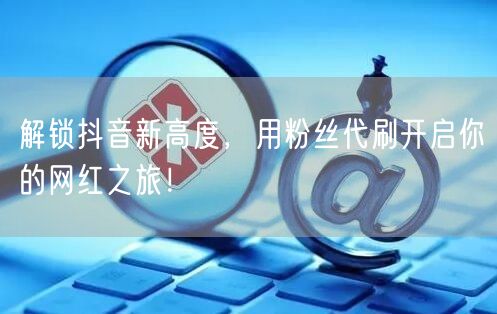 解锁抖音新高度，用粉丝代刷开启你的网红之旅！
