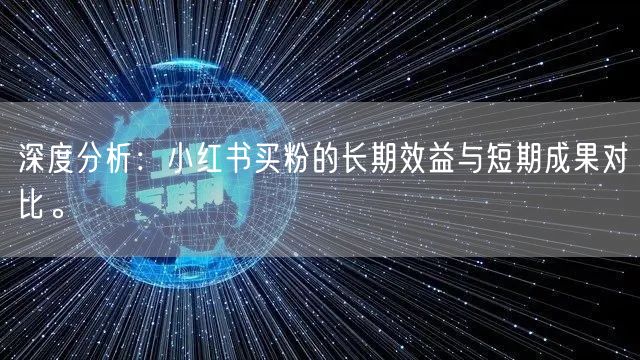 深度分析：小红书买粉的长期效益与短期成果对比。