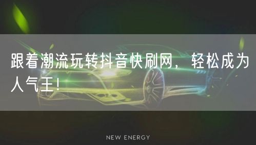 跟着潮流玩转抖音快刷网，轻松成为人气王！