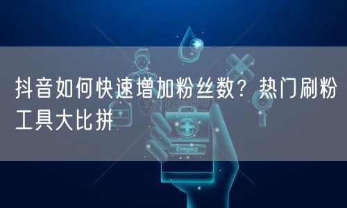 抖音如何快速增加粉丝数？热门刷粉工具大比拼
