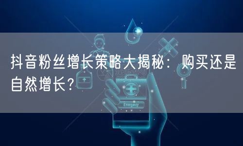 抖音粉丝增长策略大揭秘：购买还是自然增长？