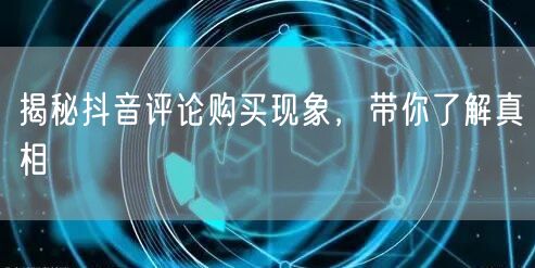 揭秘抖音评论购买现象，带你了解真相