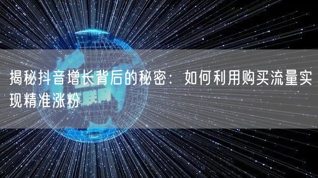 揭秘抖音增长背后的秘密：如何利用购买流量实现精准涨粉