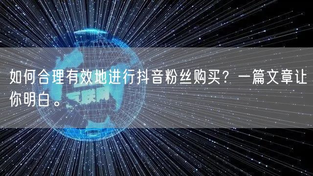 如何合理有效地进行抖音粉丝购买？一篇文章让你明白。