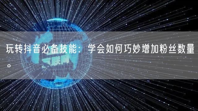 玩转抖音必备技能：学会如何巧妙增加粉丝数量。