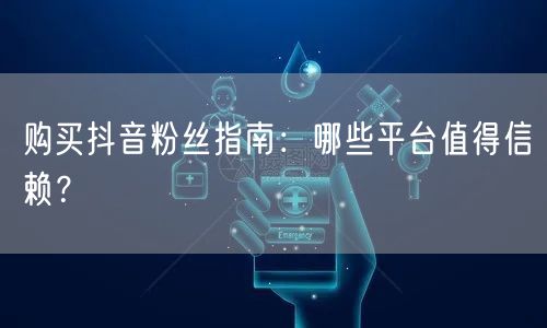 购买抖音粉丝指南：哪些平台值得信赖？