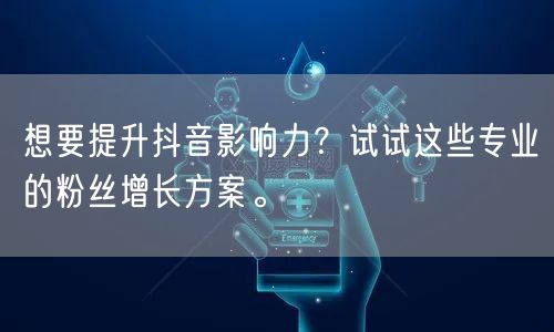 想要提升抖音影响力？试试这些专业的粉丝增长方案。