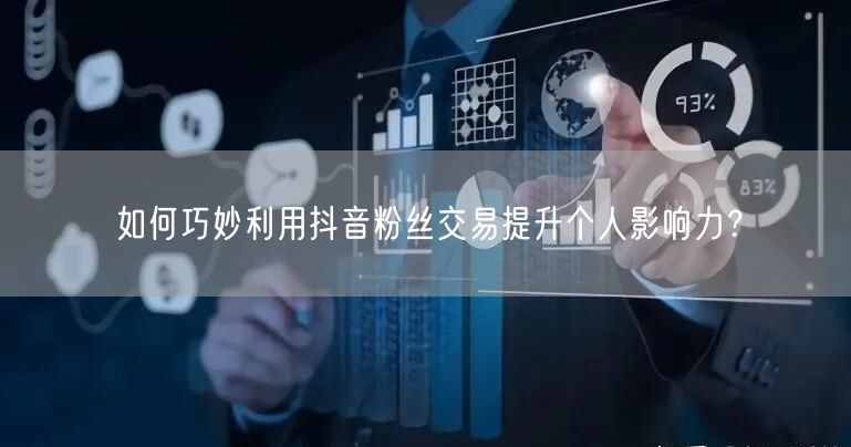 如何巧妙利用抖音粉丝交易提升个人影响力？