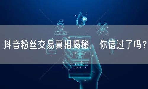 抖音粉丝交易真相揭秘，你错过了吗？