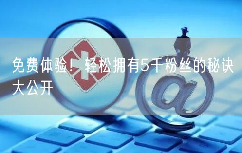 免费体验！轻松拥有5千粉丝的秘诀大公开