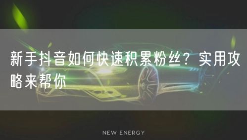 新手抖音如何快速积累粉丝？实用攻略来帮你