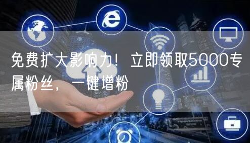 免费扩大影响力！立即领取5000专属粉丝，一键增粉