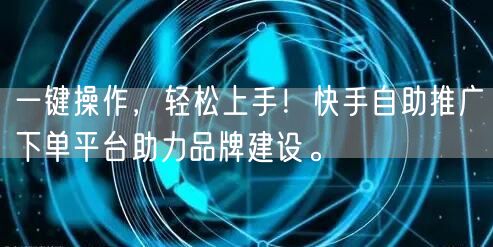 一键操作，轻松上手！快手自助推广下单平台助力品牌建设。