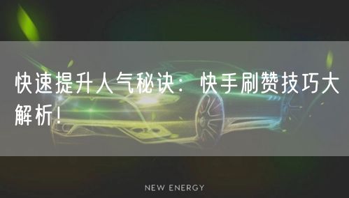 快速提升人气秘诀：快手刷赞技巧大解析！