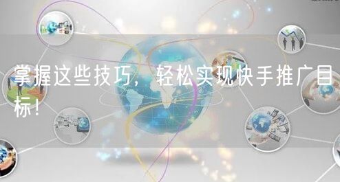 掌握这些技巧，轻松实现快手推广目标！