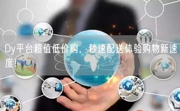 Dy平台超值低价购，秒速配送体验购物新速度！
