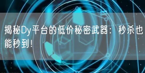 揭秘Dy平台的低价秘密武器：秒杀也能秒到！