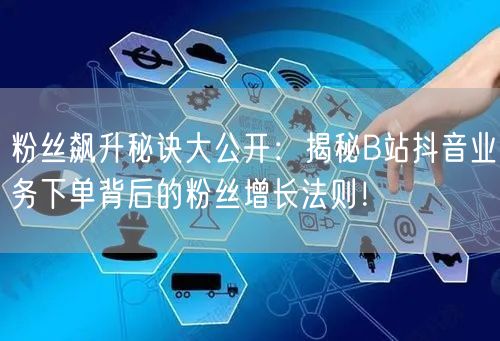 粉丝飙升秘诀大公开：揭秘B站抖音业务下单背后的粉丝增长法则！