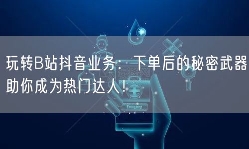 玩转B站抖音业务：下单后的秘密武器助你成为热门达人！