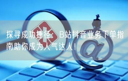 探寻成功捷径：B站抖音业务下单指南助你成为人气达人！