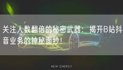 关注人数翻倍的秘密武器：揭开B站抖音业务的神秘面纱！