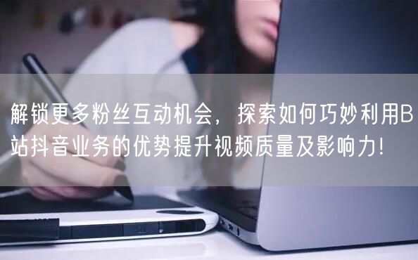 解锁更多粉丝互动机会，探索如何巧妙利用B站抖音业务的优势提升视频质量及影响力！